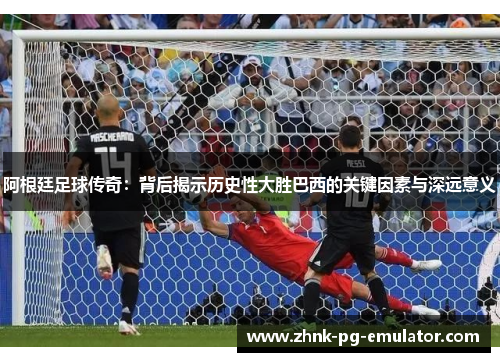 阿根廷足球传奇：背后揭示历史性大胜巴西的关键因素与深远意义