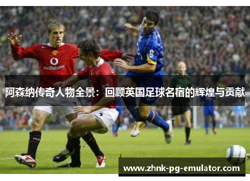 阿森纳传奇人物全景：回顾英国足球名宿的辉煌与贡献