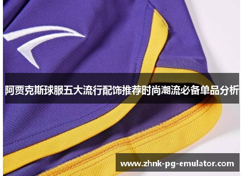 阿贾克斯球服五大流行配饰推荐时尚潮流必备单品分析