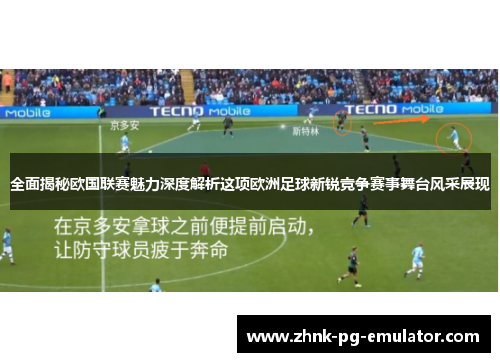 全面揭秘欧国联赛魅力深度解析这项欧洲足球新锐竞争赛事舞台风采展现 全面揭秘欧国联赛魅力深度解析这项欧洲足球新锐竞争赛事舞台风采展现