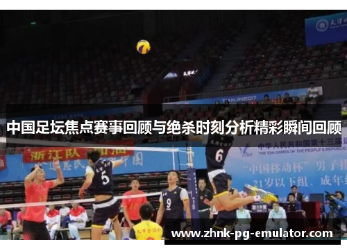 中国足坛焦点赛事回顾与绝杀时刻分析精彩瞬间回顾 中国足坛焦点赛事回顾与绝杀时刻分析精彩瞬间回顾
